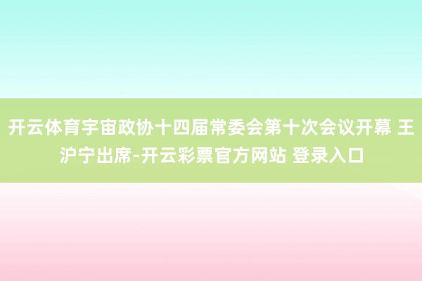 开云体育宇宙政协十四届常委会第十次会议开幕 王沪宁出席-开云