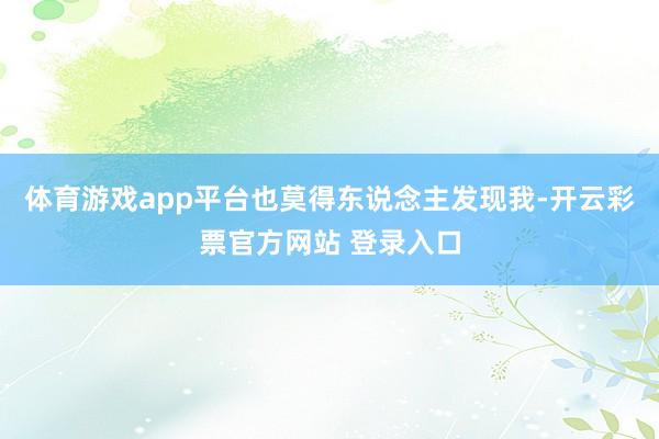 体育游戏app平台也莫得东说念主发现我-开云彩票官方网站 登