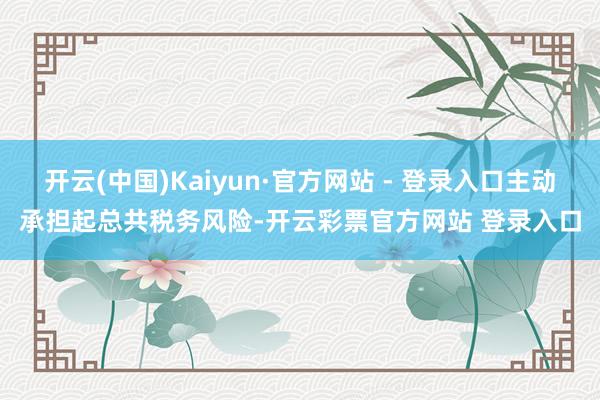 开云(中国)Kaiyun·官方网站 - 登录入口主动承担起总