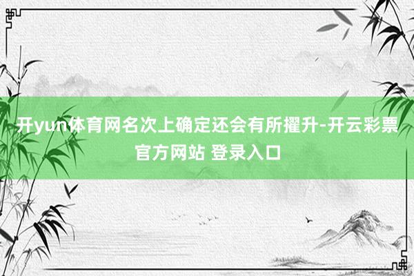 开yun体育网名次上确定还会有所擢升-开云彩票官方网站 登录