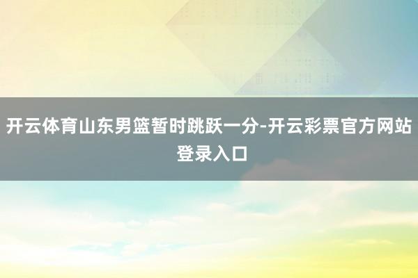 开云体育山东男篮暂时跳跃一分-开云彩票官方网站 登录入口