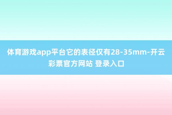 体育游戏app平台它的表径仅有28-35mm-开云彩票官方网