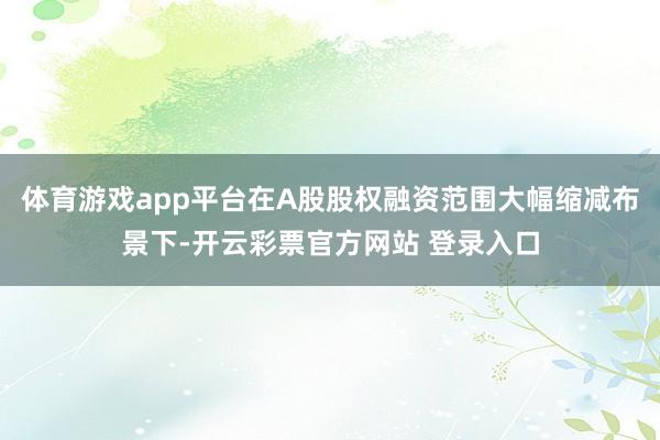 体育游戏app平台在A股股权融资范围大幅缩减布景下-开云彩票