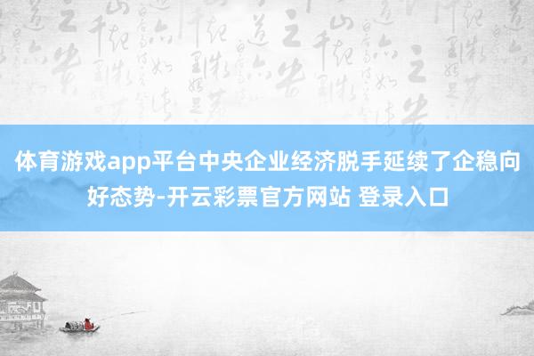 体育游戏app平台中央企业经济脱手延续了企稳向好态势-开云彩