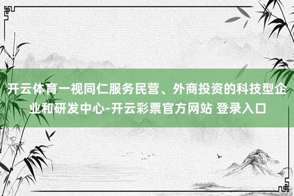 开云体育一视同仁服务民营、外商投资的科技型企业和研发中心-开
