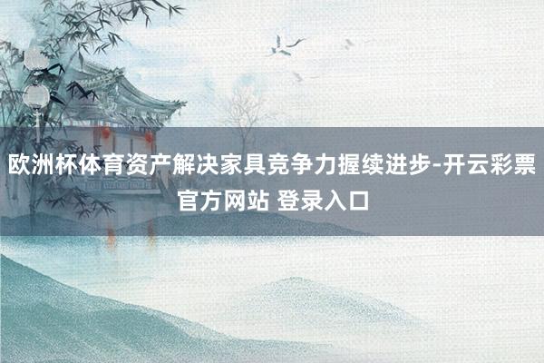 欧洲杯体育资产解决家具竞争力握续进步-开云彩票官方网站 登录