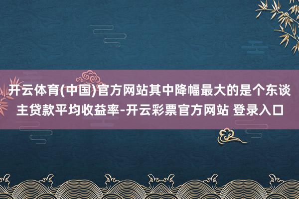 开云体育(中国)官方网站其中降幅最大的是个东谈主贷款平均收益