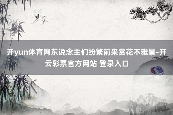 开yun体育网东说念主们纷繁前来赏花不雅景-开云彩票官方网站
