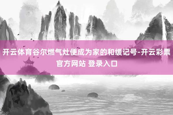 开云体育谷尔燃气灶便成为家的和缓记号-开云彩票官方网站 登录