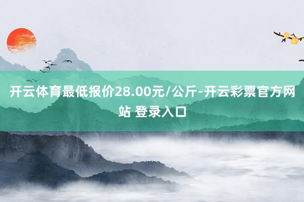 开云体育最低报价28.00元/公斤-开云彩票官方网站 登录入