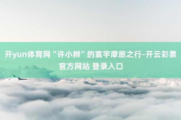 开yun体育网“许小辫”的寰宇摩旅之行-开云彩票官方网站 登