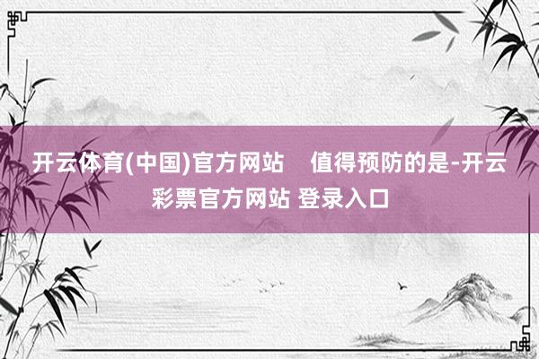 开云体育(中国)官方网站    值得预防的是-开云彩票官方网