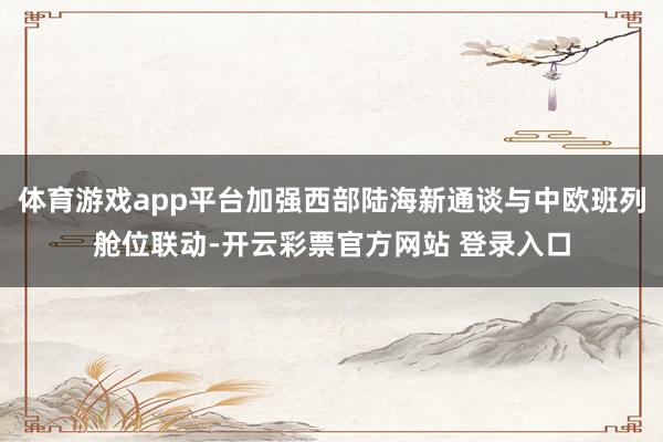 体育游戏app平台加强西部陆海新通谈与中欧班列舱位联动-开云