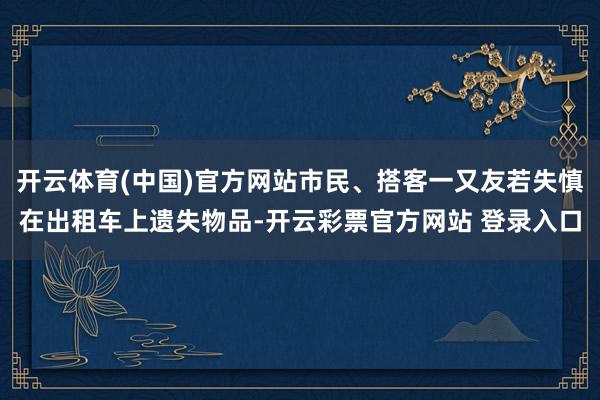 开云体育(中国)官方网站市民、搭客一又友若失慎在出租车上遗失