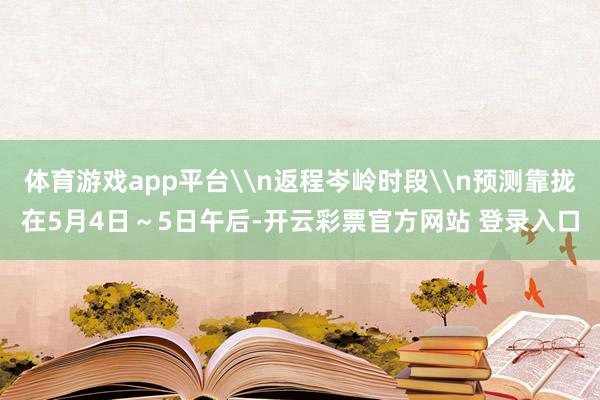 体育游戏app平台\n返程岑岭时段\n预测靠拢在5月4日～5