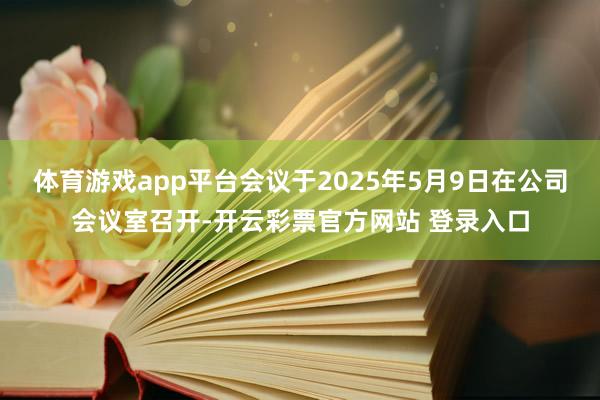 体育游戏app平台会议于2025年5月9日在公司会议室召开-