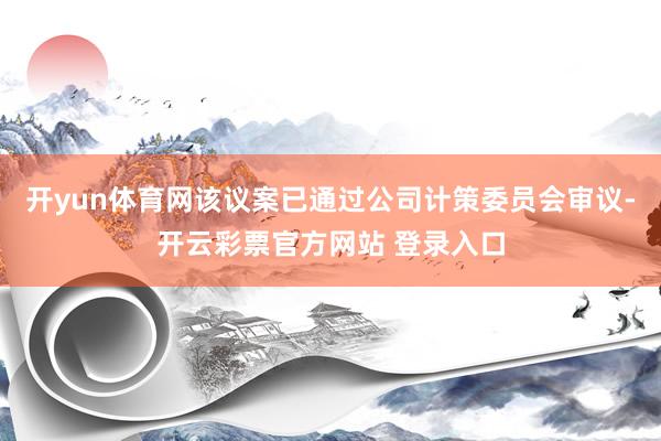 开yun体育网该议案已通过公司计策委员会审议-开云彩票官方网