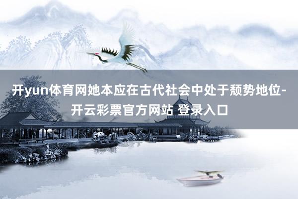 开yun体育网她本应在古代社会中处于颓势地位-开云彩票官方网