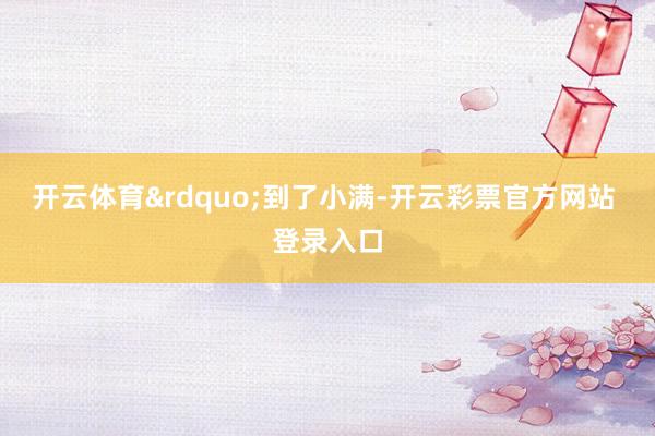 开云体育&rdquo;到了小满-开云彩票官方网站 登录入口