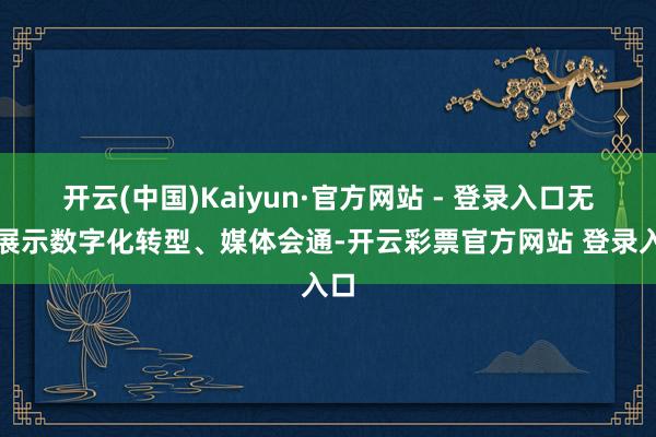 开云(中国)Kaiyun·官方网站 - 登录入口无邪展示数字化转型、媒体会通-开云彩票官方网站 登录入口