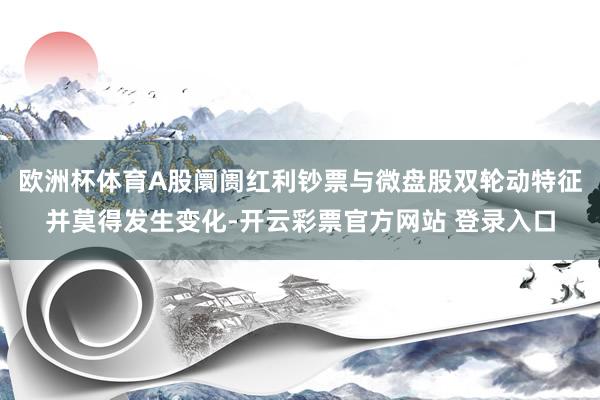 欧洲杯体育A股阛阓红利钞票与微盘股双轮动特征并莫得发生变化-