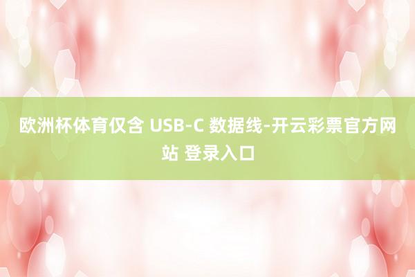 欧洲杯体育仅含 USB-C 数据线-开云彩票官方网站 登录入