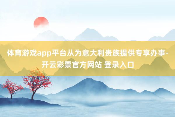 体育游戏app平台从为意大利贵族提供专享办事-开云彩票官方网