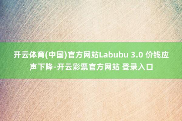 开云体育(中国)官方网站Labubu 3.0 价钱应声下降-