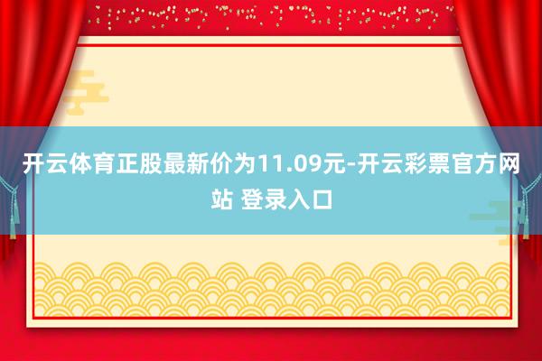 开云体育正股最新价为11.09元-开云彩票官方网站 登录入口
