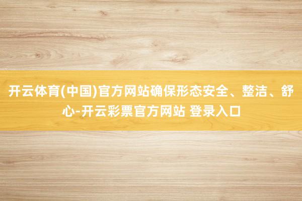 开云体育(中国)官方网站确保形态安全、整洁、舒心-开云彩票官方网站 登录入口