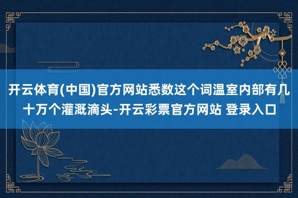 开云体育(中国)官方网站悉数这个词温室内部有几十万个灌溉滴头