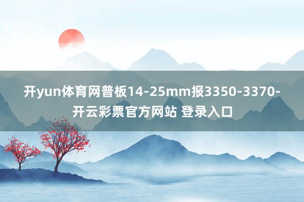 开yun体育网普板14-25mm报3350-3370-开云彩