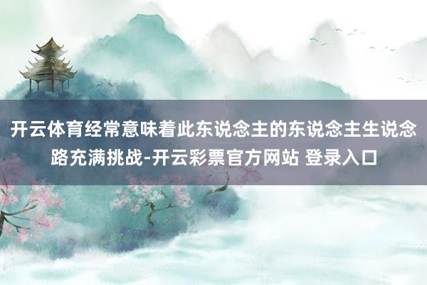 开云体育经常意味着此东说念主的东说念主生说念路充满挑战-开云