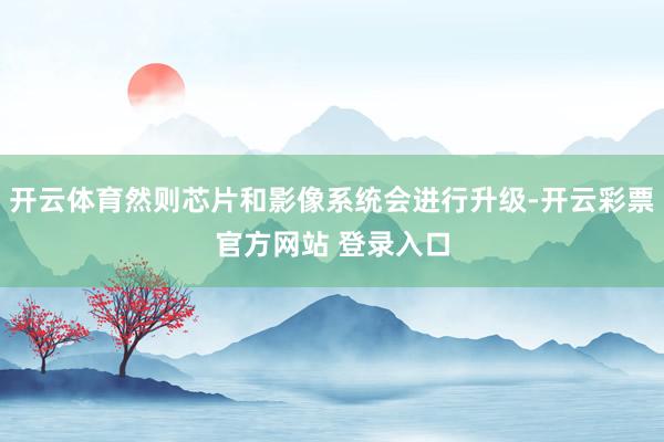开云体育然则芯片和影像系统会进行升级-开云彩票官方网站 登录