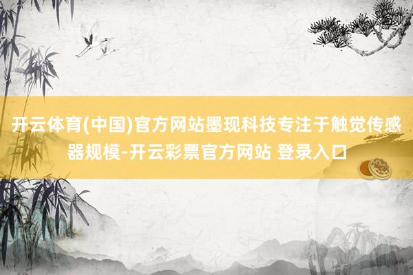 开云体育(中国)官方网站墨现科技专注于触觉传感器规模-开云彩票官方网站 登录入口