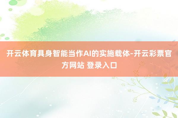 开云体育具身智能当作AI的实施载体-开云彩票官方网站 登录入口