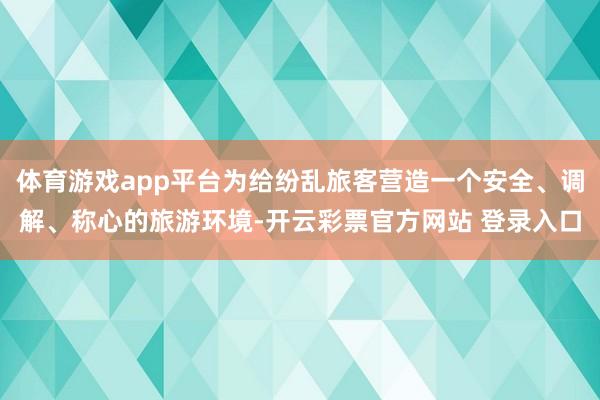 体育游戏app平台为给纷乱旅客营造一个安全、调解、称心的旅游