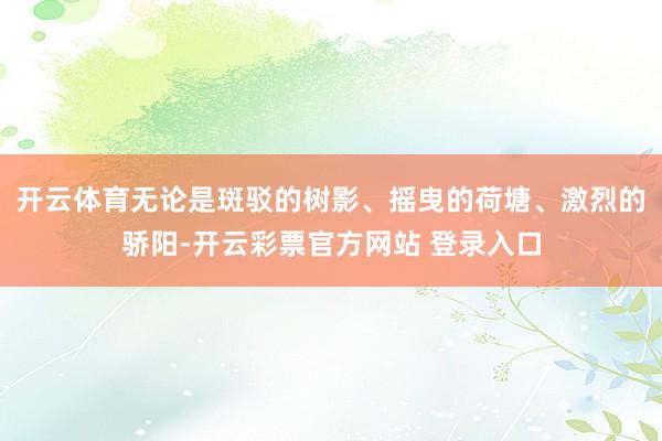 开云体育无论是斑驳的树影、摇曳的荷塘、激烈的骄阳-开云彩票官