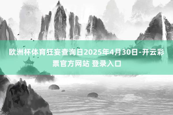 欧洲杯体育狂妄查询日2025年4月30日-开云彩票官方网站 