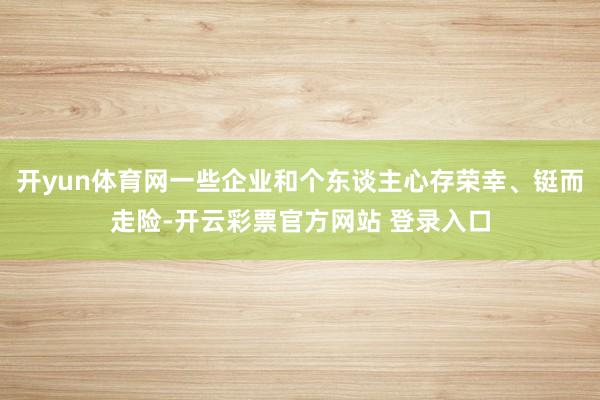 开yun体育网一些企业和个东谈主心存荣幸、铤而走险-开云彩票官方网站 登录入口