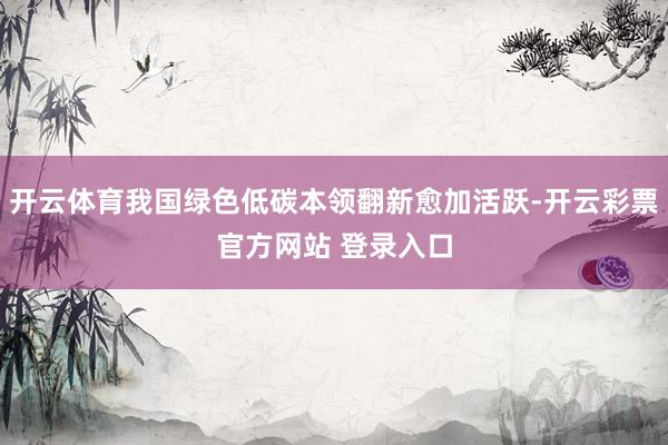 开云体育我国绿色低碳本领翻新愈加活跃-开云彩票官方网站 登录入口