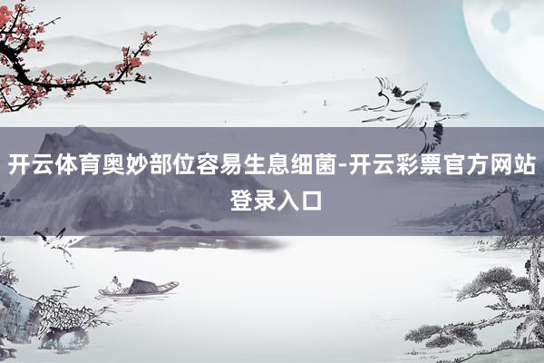 开云体育奥妙部位容易生息细菌-开云彩票官方网站 登录入口