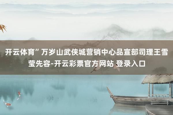 开云体育”万岁山武侠城营销中心品宣部司理王雪莹先容-开云彩票官方网站 登录入口