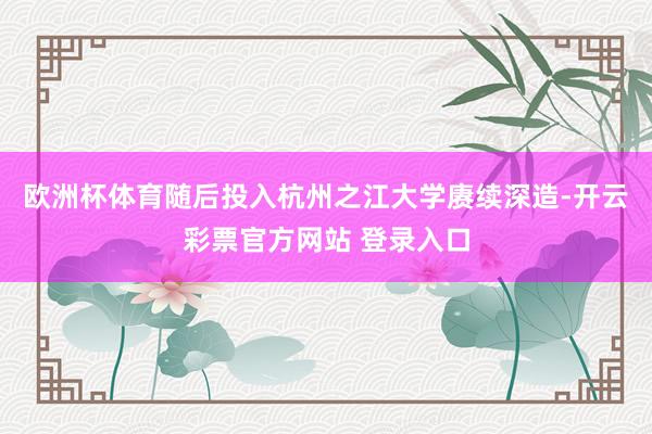 欧洲杯体育随后投入杭州之江大学赓续深造-开云彩票官方网站 登