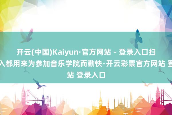 开云(中国)Kaiyun·官方网站 - 登录入口扫数的收入都用来为参加音乐学院而勤快-开云彩票官方网站 登录入口