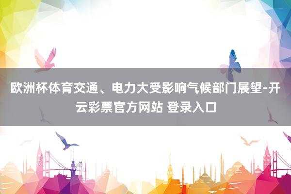 欧洲杯体育交通、电力大受影响气候部门展望-开云彩票官方网站 登录入口