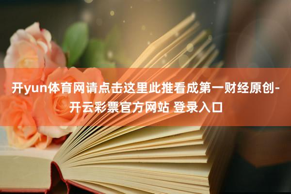 开yun体育网请点击这里此推看成第一财经原创-开云彩票官方网站 登录入口