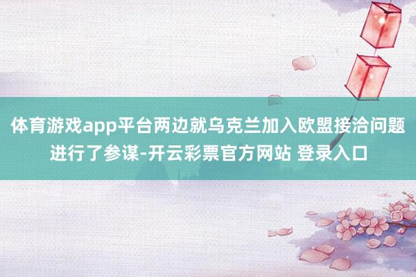 体育游戏app平台两边就乌克兰加入欧盟接洽问题进行了参谋-开
