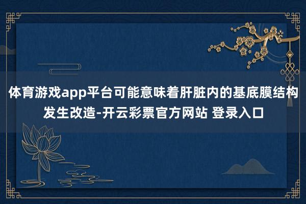体育游戏app平台可能意味着肝脏内的基底膜结构发生改造-开云彩票官方网站 登录入口