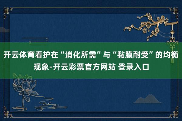 开云体育看护在“消化所需”与“黏膜耐受”的均衡现象-开云彩票官方网站 登录入口